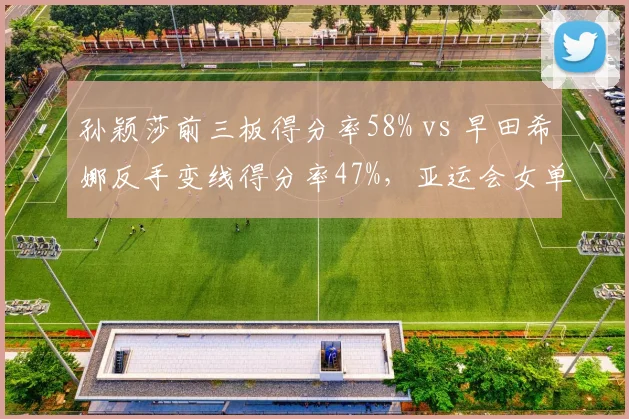 孙颖莎前三板得分率58% vs 早田希娜反手变线得分率47%,亚运会女单之争