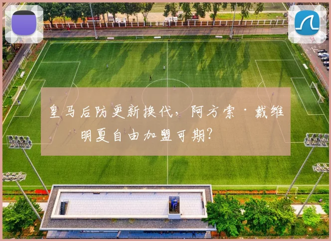 皇马后防更新换代，阿方索·戴维斯明夏自由加盟可期？