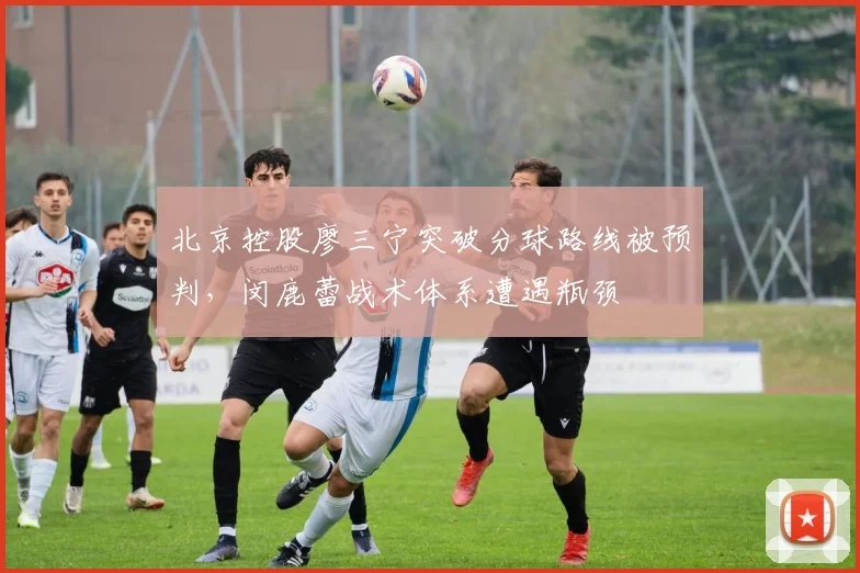 北京控股廖三宁突破分球路线被预判,闵鹿蕾战术体系遭遇瓶颈