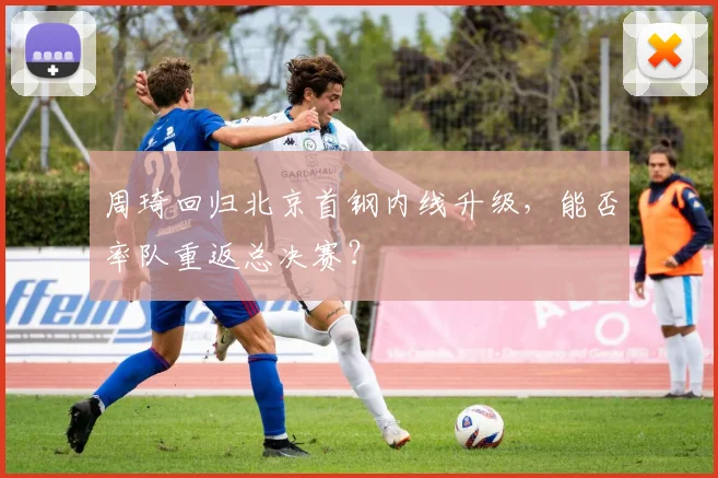 周琦回归北京首钢内线升级，能否率队重返总决赛？