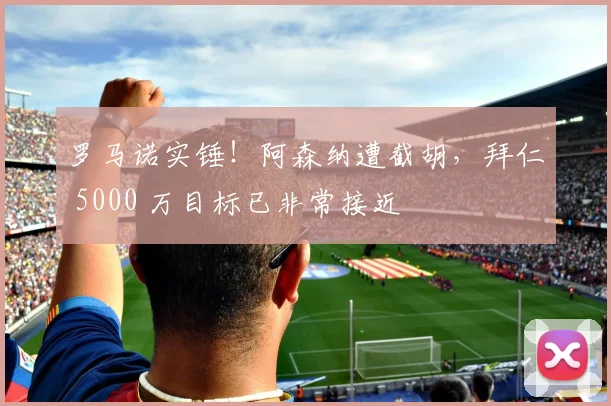 罗马诺实锤！阿森纳遭截胡，拜仁 5000 万目标已非常接近