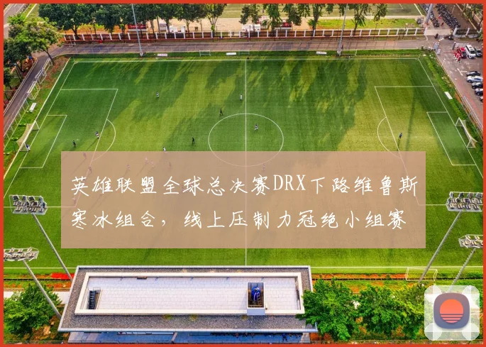 英雄联盟全球总决赛DRX下路维鲁斯寒冰组合，线上压制力冠绝小组赛