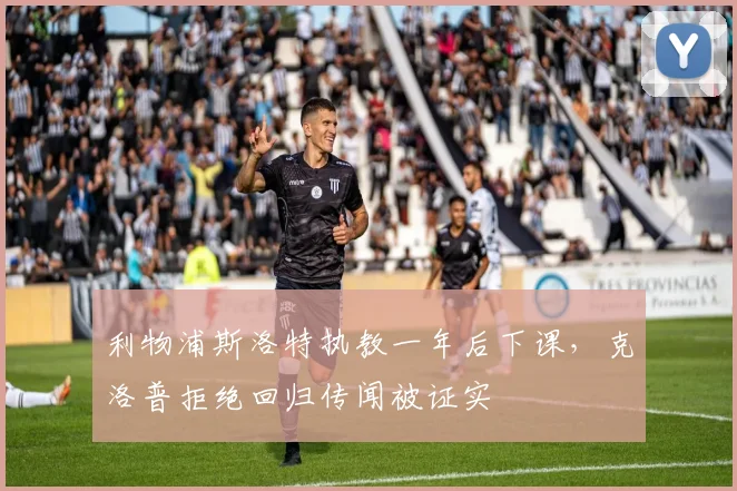 利物浦斯洛特执教一年后下课,克洛普拒绝回归传闻被证实