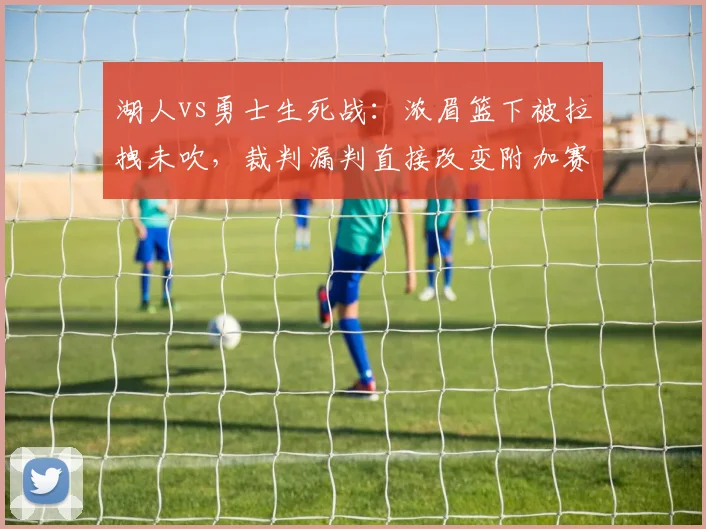 湖人vs勇士生死战：浓眉篮下被拉拽未吹，裁判漏判直接改变附加赛格局