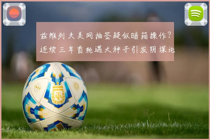兹维列夫美网抽签疑似暗箱操作？连续三年首轮遇大种子引发阴谋论