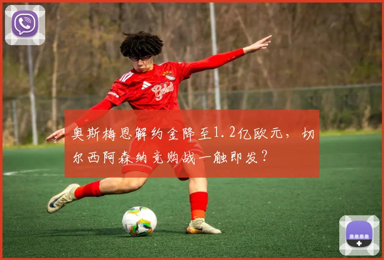 奥斯梅恩解约金降至1.2亿欧元，切尔西阿森纳竞购战一触即发？