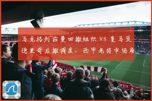马竞格列兹曼回撤组织 vs 皇马莫德里奇后撤调度，西甲老将中场角色演变对比